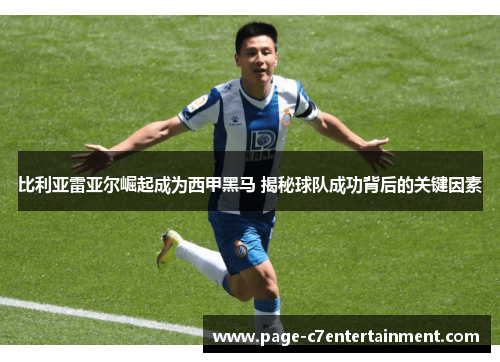 比利亚雷亚尔崛起成为西甲黑马 揭秘球队成功背后的关键因素