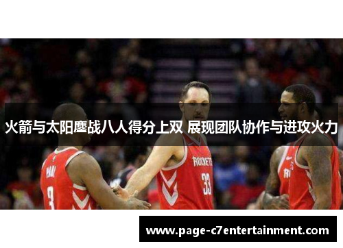 火箭与太阳鏖战八人得分上双 展现团队协作与进攻火力