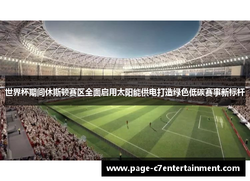 世界杯期间休斯顿赛区全面启用太阳能供电打造绿色低碳赛事新标杆