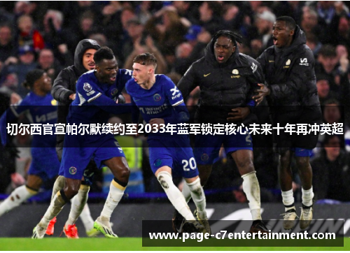 切尔西官宣帕尔默续约至2033年蓝军锁定核心未来十年再冲英超