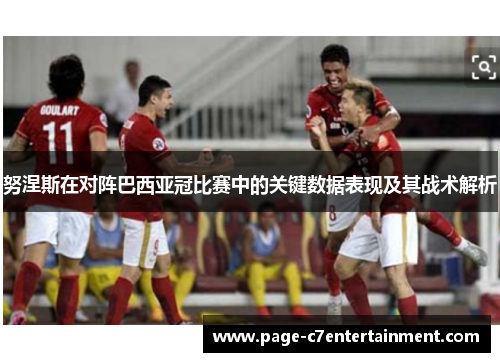 努涅斯在对阵巴西亚冠比赛中的关键数据表现及其战术解析