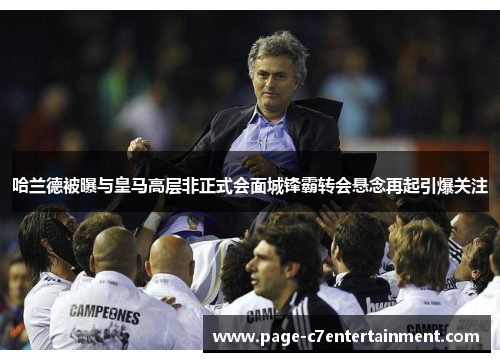 哈兰德被曝与皇马高层非正式会面城锋霸转会悬念再起引爆关注