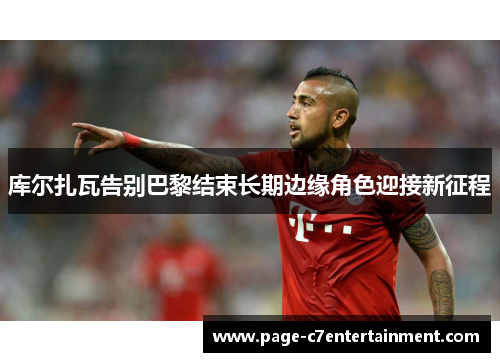 库尔扎瓦告别巴黎结束长期边缘角色迎接新征程