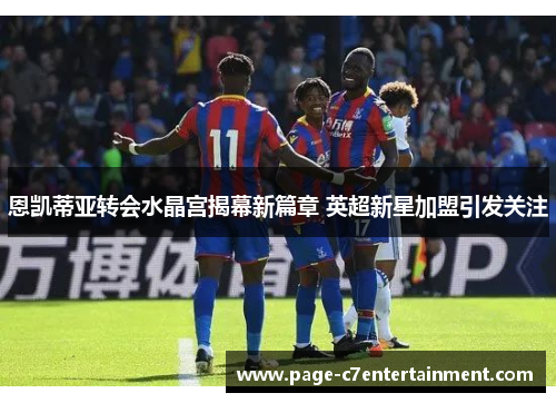 恩凯蒂亚转会水晶宫揭幕新篇章 英超新星加盟引发关注 恩凯蒂亚转会水晶宫揭幕新篇章 英超新星加盟引发关注