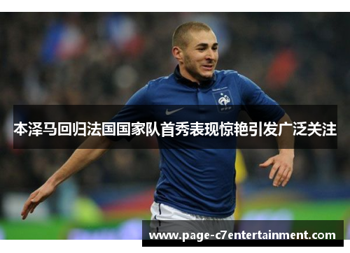 本泽马回归法国国家队首秀表现惊艳引发广泛关注