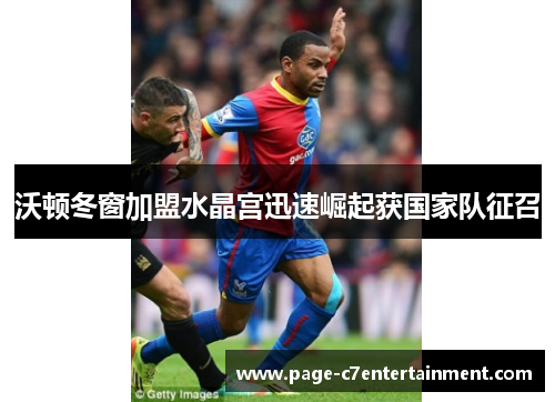 沃顿冬窗加盟水晶宫迅速崛起获国家队征召