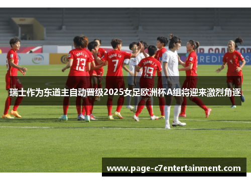 瑞士作为东道主自动晋级2025女足欧洲杯A组将迎来激烈角逐