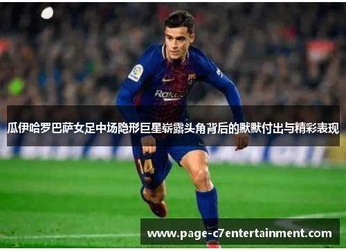 瓜伊哈罗巴萨女足中场隐形巨星崭露头角背后的默默付出与精彩表现