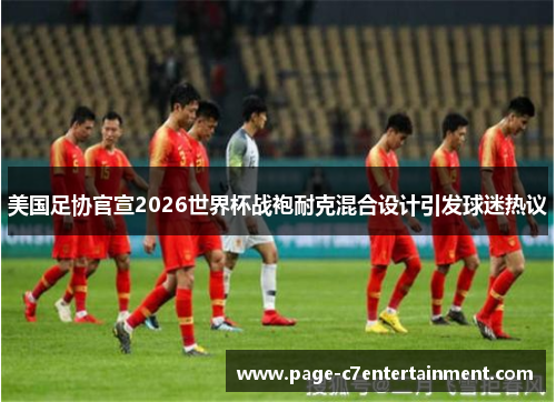 美国足协官宣2026世界杯战袍耐克混合设计引发球迷热议 美国足协官宣2026世界杯战袍耐克混合设计引发球迷热议