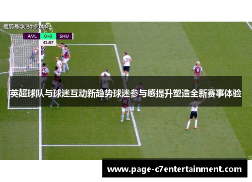 英超球队与球迷互动新趋势球迷参与感提升塑造全新赛事体验 英超球队与球迷互动新趋势球迷参与感提升塑造全新赛事体验