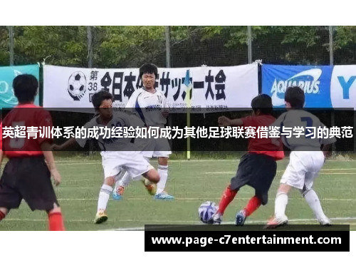 英超青训体系的成功经验如何成为其他足球联赛借鉴与学习的典范 英超青训体系的成功经验如何成为其他足球联赛借鉴与学习的典范